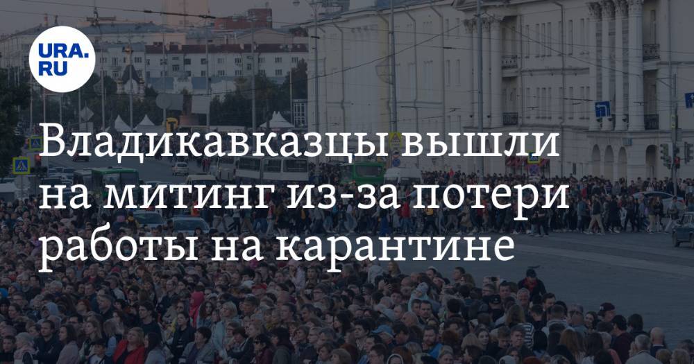 Владикавказцы вышли на митинг из-за потери работы на карантине - ura.news - респ. Алания - Владикавказ