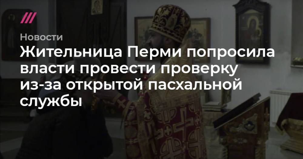 Иван Охлобыстин - Жительница Перми попросила власти провести проверку из-за открытой пасхальной службы - tvrain.ru - Москва - Пермь