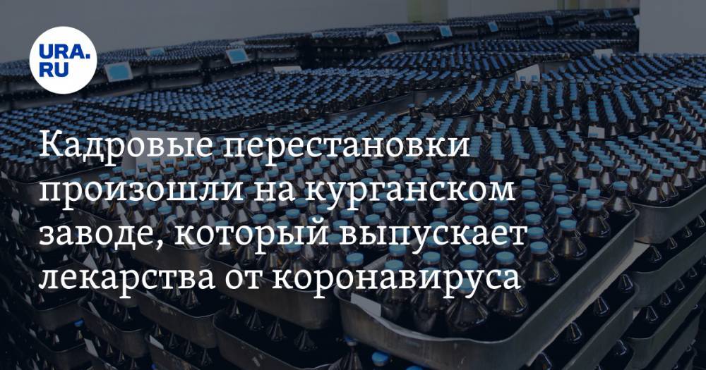 Кадровые перестановки произошли на курганском заводе, который выпускает лекарства от коронавируса - ura.news - Курган