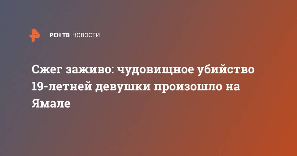 Сжег заживо: чудовищное убийство 19-летней девушки произошло на Ямале - ren.tv