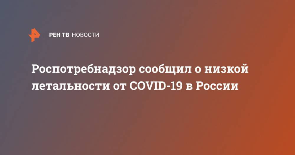 Виктор Малеев - Роспотребнадзор сообщил о низкой летальности от COVID-19 в России - ren.tv - Россия
