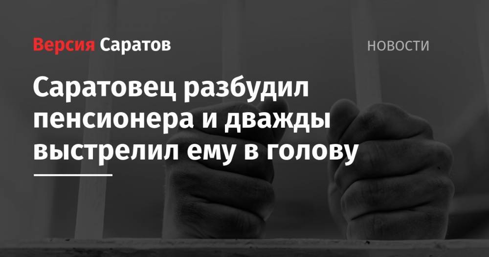 Саратовец разбудил пенсионера и дважды выстрелил ему в голову - nversia.ru - Саратов