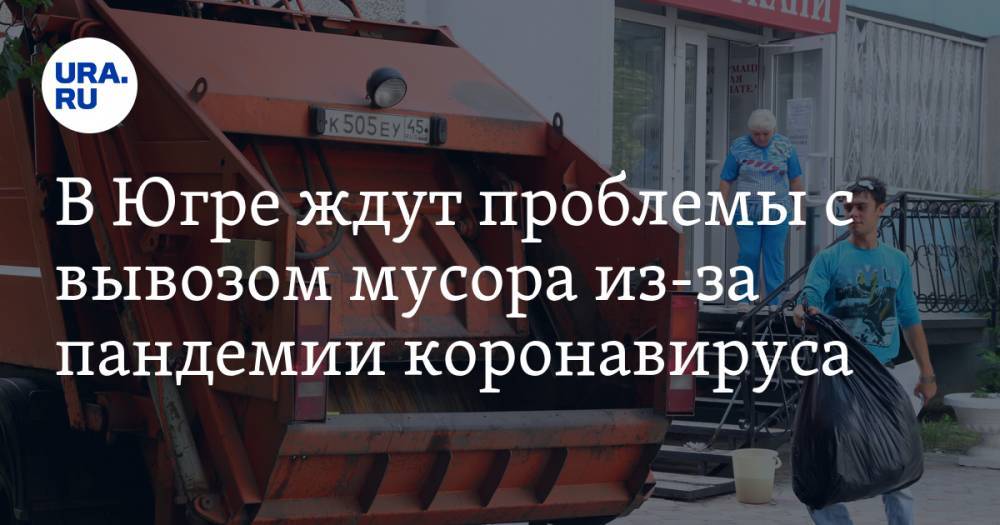 В Югре ждут проблемы с вывозом мусора из-за пандемии коронавируса - ura.news - Югра