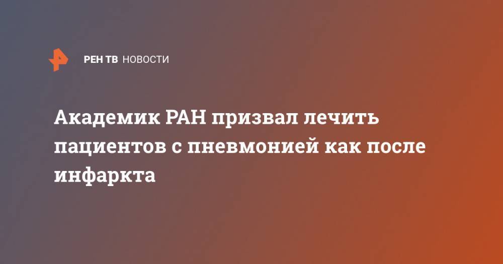 Александр Чучалин - Академик РАН призвал лечить пациентов с пневмонией как после инфаркта - ren.tv - Россия