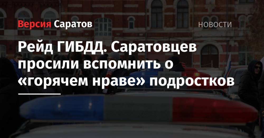 Рейд ГИБДД. Саратовцев просили вспомнить о «горячем нраве» подростков - nversia.ru - Саратовская обл.