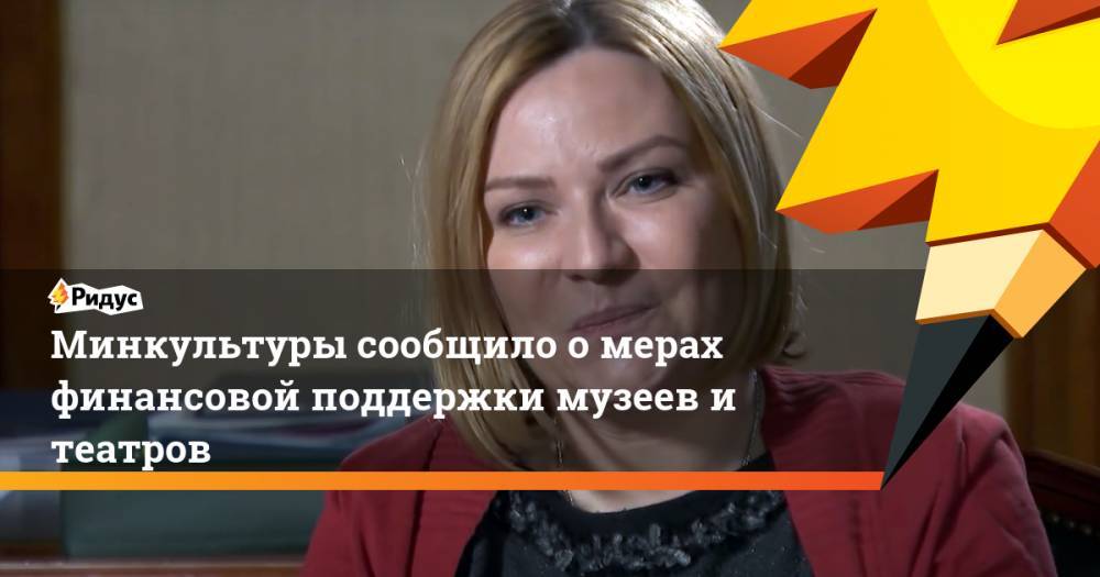 Ольга Любимова - Минкультуры сообщило о мерах финансовой поддержки музеев и театров - ridus.ru - Россия