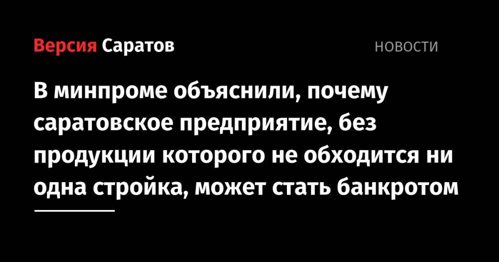 В минпроме объяснили, почему саратовское предприятие, без продукции которого не обходится ни одна стройка, может стать банкротом - nversia.ru - Саратовская обл.
