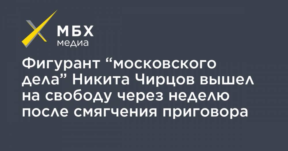 Фигурант “московского дела” Никита Чирцов вышел на свободу через неделю после смягчения приговора - mbk.news - Москва - Пермь - Курск
