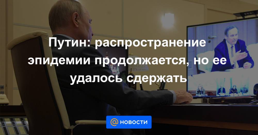 Путин: распространение эпидемии продолжается, но ее удалось сдержать - news.mail.ru - Россия
