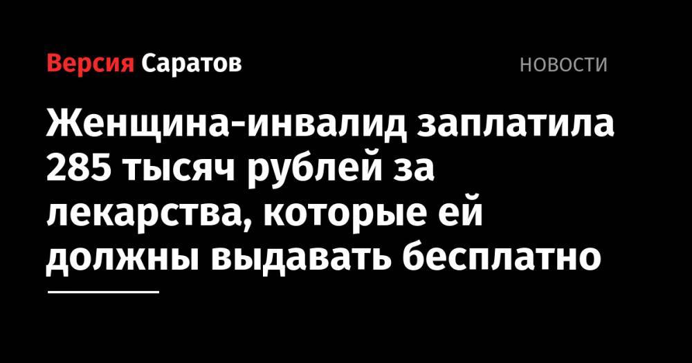 Женщина-инвалид заплатила 285 тысяч рублей за лекарства, которые ей должны выдавать бесплатно - nversia.ru - Саратов