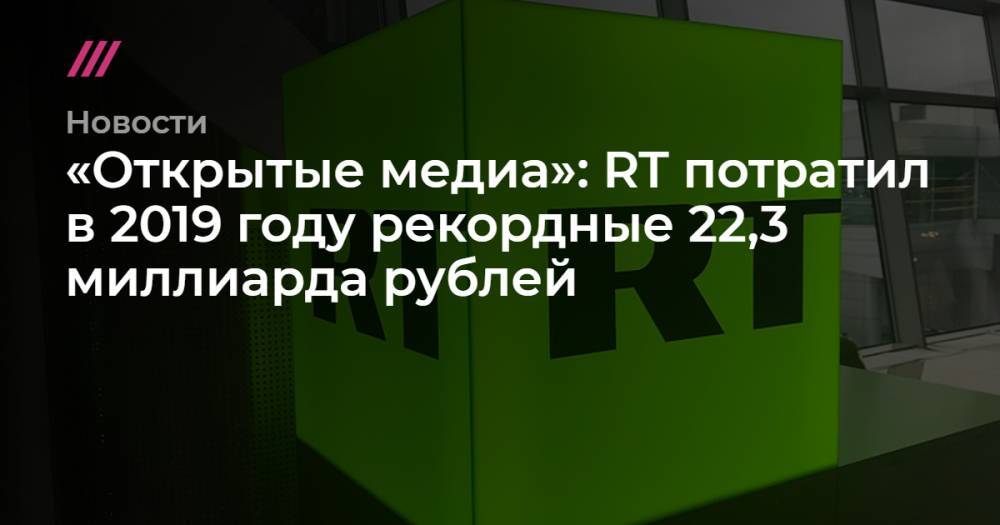 «Открытые медиа»: RT потратил в 2019 году рекордные 22,3 миллиарда рублей - tvrain.ru - Москва - Воронеж