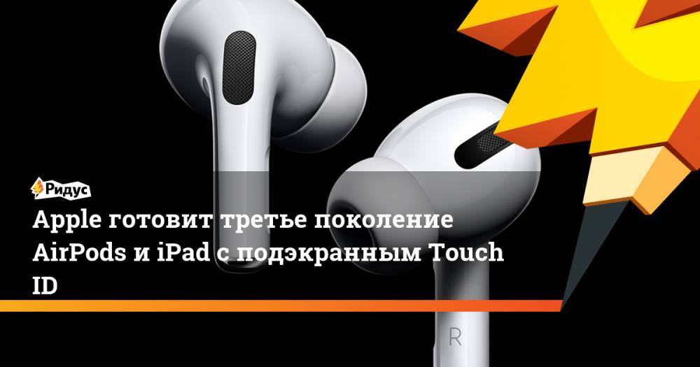 Джон Проссер - Apple готовит третье поколение AirPods и iPad с подэкранным Touch ID - ridus.ru - США