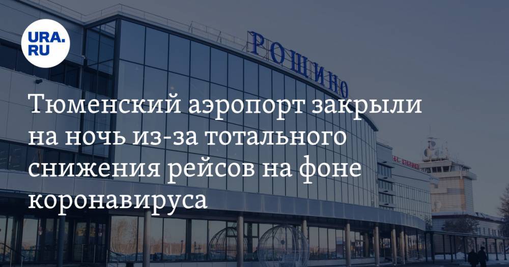 Тюменский аэропорт закрыли на ночь из-за тотального снижения рейсов на фоне коронавируса - ura.news - Тюмень - Тюменская обл.