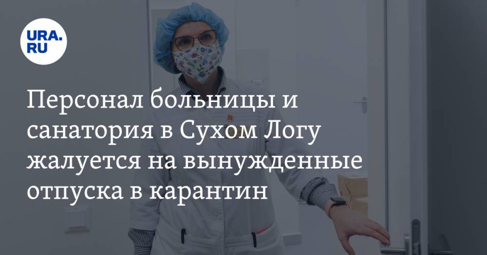 Персонал больницы и санатория в Сухом Логу жалуется на вынужденные отпуска в карантин. Началась проверка прокуратуры - ura.news