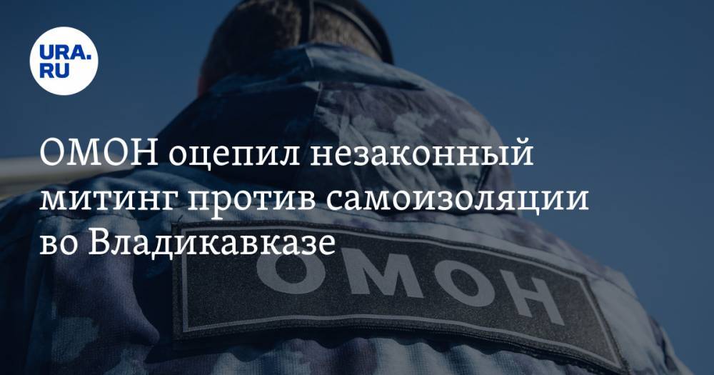 Вячеслав Битаров - ОМОН оцепил незаконный митинг против самоизоляции во Владикавказе - ura.news - Россия - Екатеринбург - респ. Алания - Владикавказ