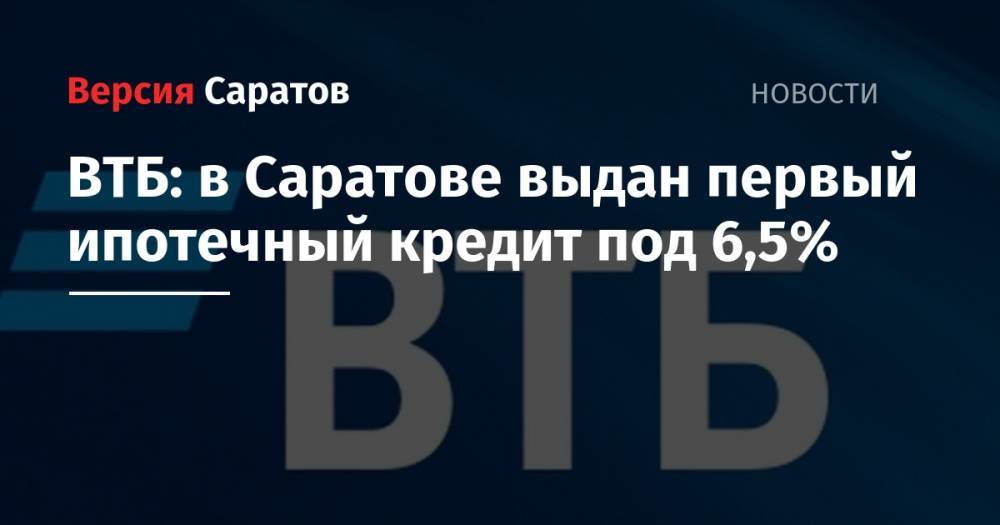 ВТБ: в Саратове выдан первый ипотечный кредит под 6,5% - nversia.ru - Москва - Ленинградская обл. - Санкт-Петербург - Московская обл. - Саратовская обл. - Саратов