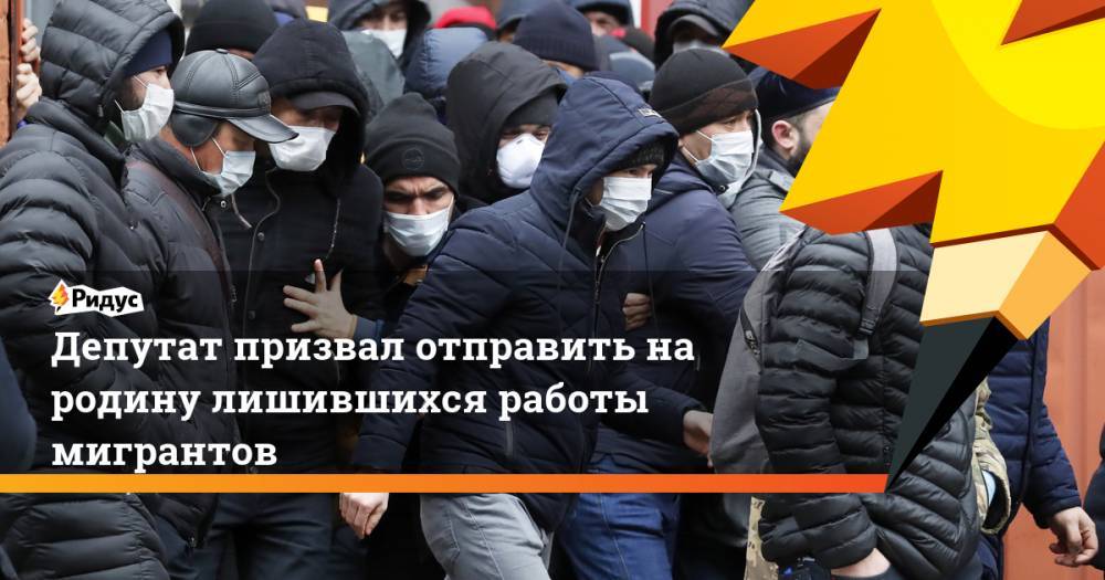 Олег Нилов - Депутат призвал отправить на родину лишившихся работы мигрантов - ridus.ru - Россия