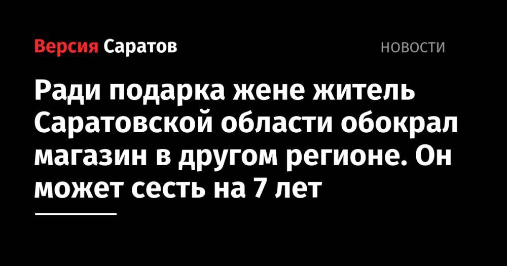 Ради подарка жене житель Саратовской области обокрал магазин в другом регионе. Он может сесть на 7 лет - nversia.ru - Россия - Саратовская обл. - Ульяновская