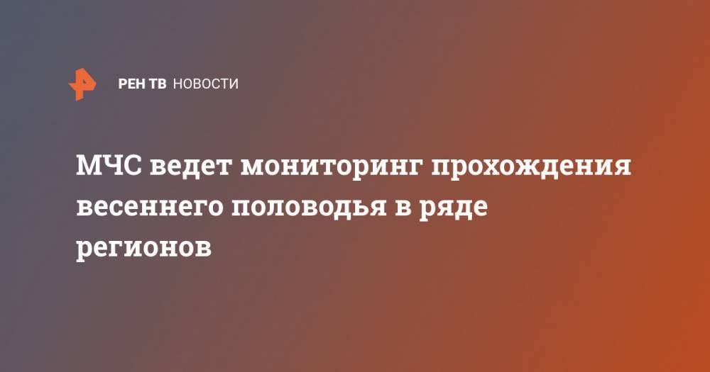 МЧС ведет мониторинг прохождения весеннего половодья в ряде регионов - ren.tv - Россия - Иркутская обл. - Тюменская обл. - респ. Саха