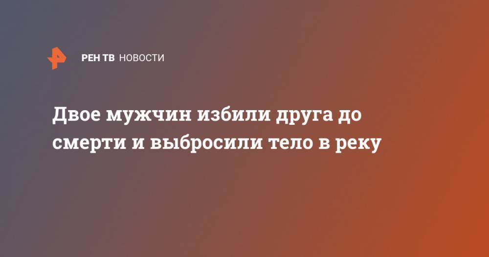 Двое мужчин избили друга до смерти и выбросили тело в реку - ren.tv - Абакан - респ. Хакасия