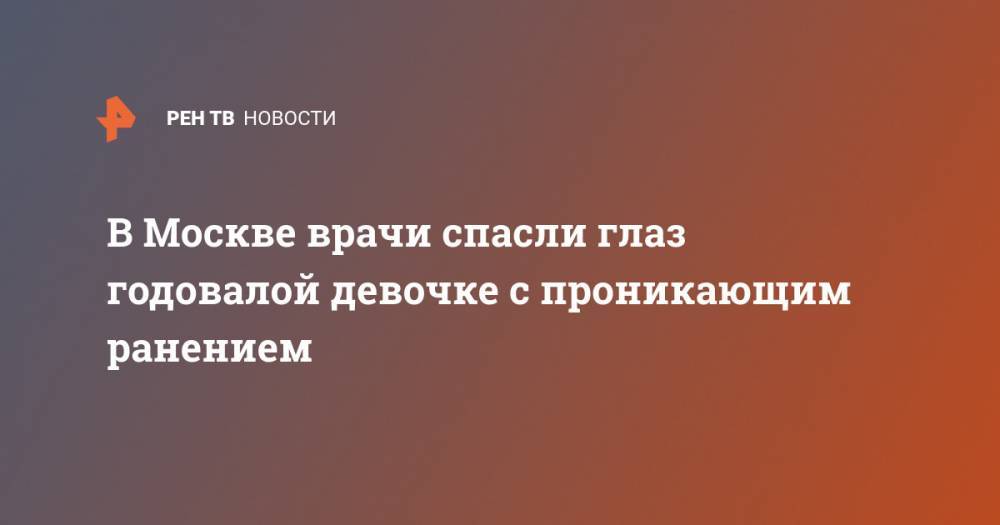 В Москве врачи спасли глаз годовалой девочке с проникающим ранением - ren.tv - Москва - Владимирская обл.