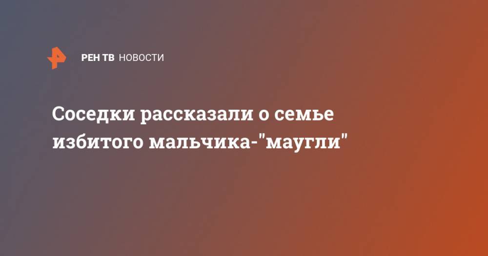 Соседки рассказали о семье избитого мальчика-"маугли" - ren.tv - Новороссийск