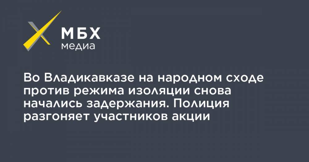 Во Владикавказе на народном сходе против режима изоляции снова начались задержания. Полиция разгоняет участников акции - mbk.news - респ. Алания - Владикавказ