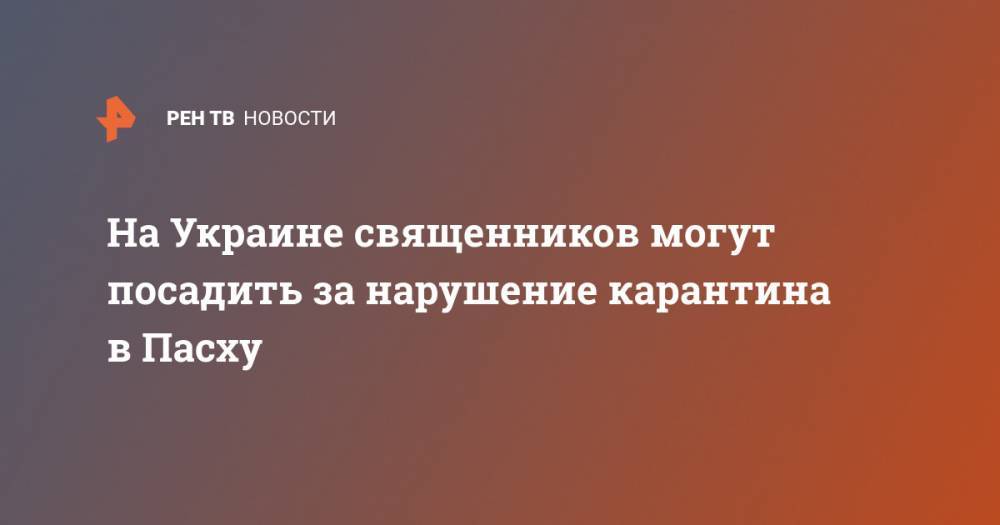 Антон Геращенко - На Украине священников могут посадить за нарушение карантина в Пасху - ren.tv - Украина