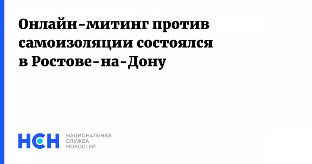 Онлайн-митинг против самоизоляции состоялся в Ростове-на-Дону - nsn.fm - Ростов-На-Дону - Ростовская обл.