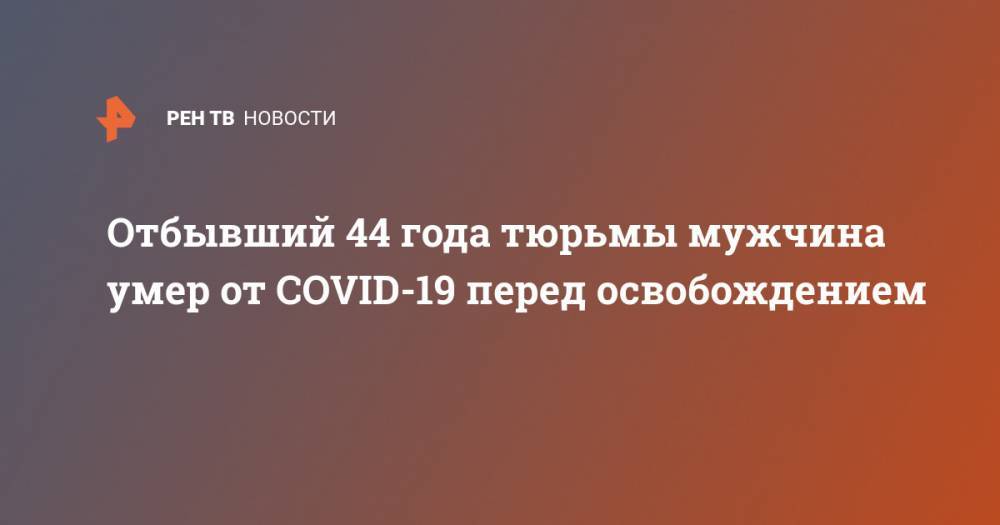 Отбывший 44 года тюрьмы мужчина умер от COVID-19 перед освобождением - ren.tv - США - Китай - п. Хубэй - Ухань