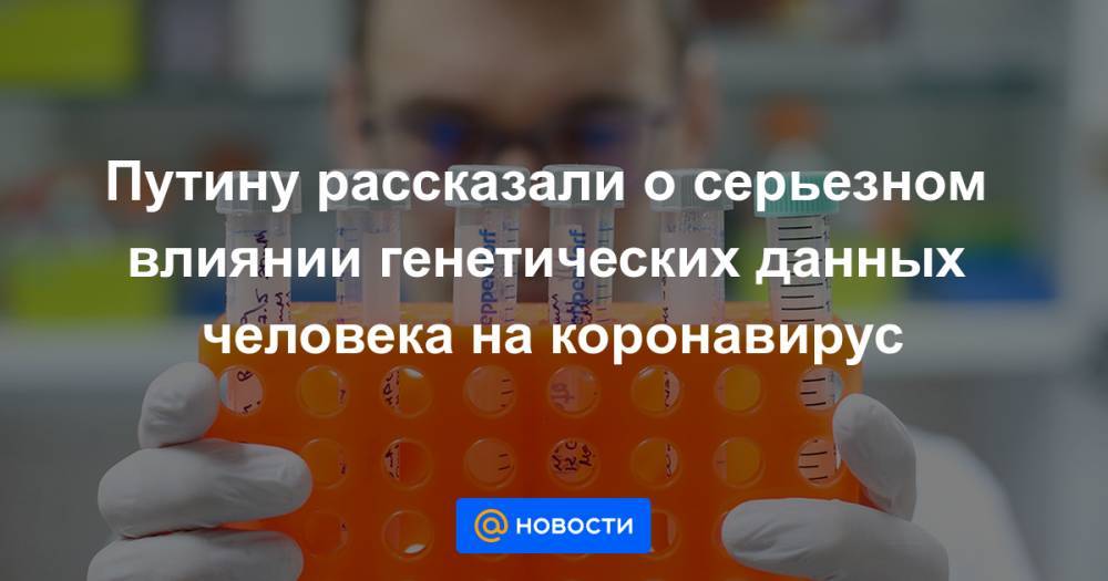 Николай Дурманов - Путину рассказали о серьезном влиянии генетических данных человека на коронавирус - news.mail.ru - Россия