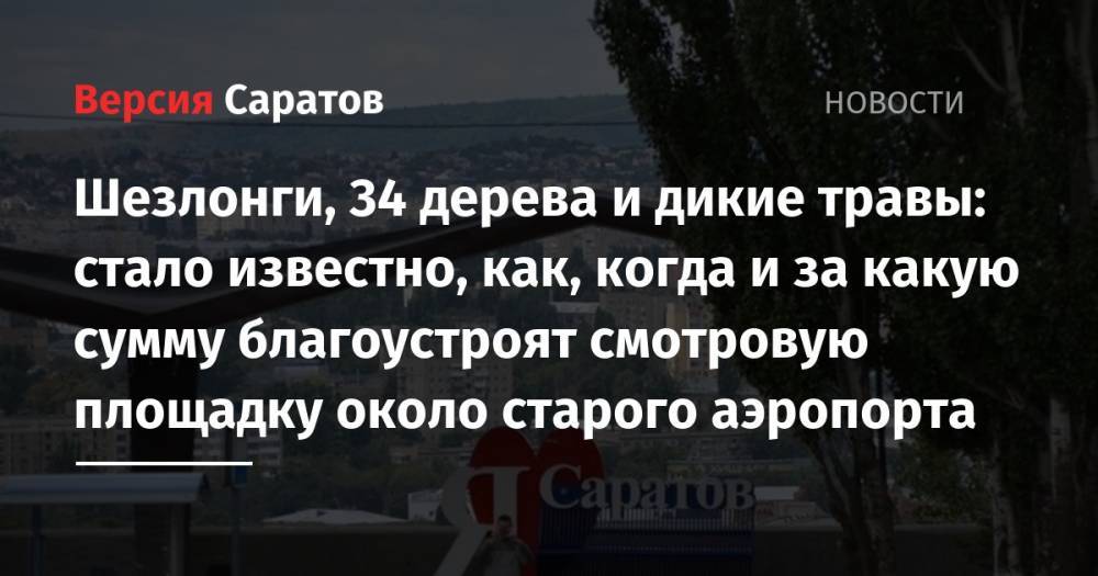 Шезлонги, 34 дерева и дикие травы: стало известно, как, когда и за какую сумму благоустроят смотровую площадку около старого аэропорта - nversia.ru - Саратов