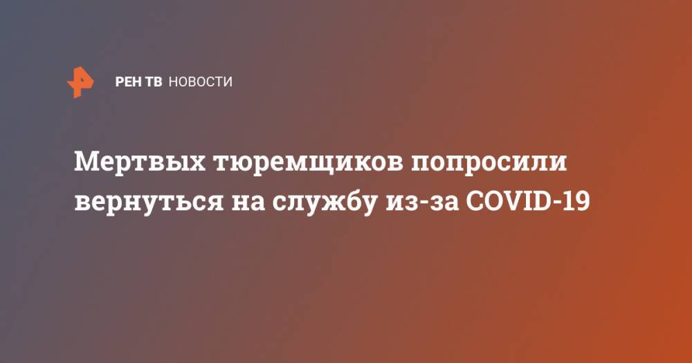 Мертвых тюремщиков попросили вернуться на службу из-за COVID-19 - ren.tv - Англия