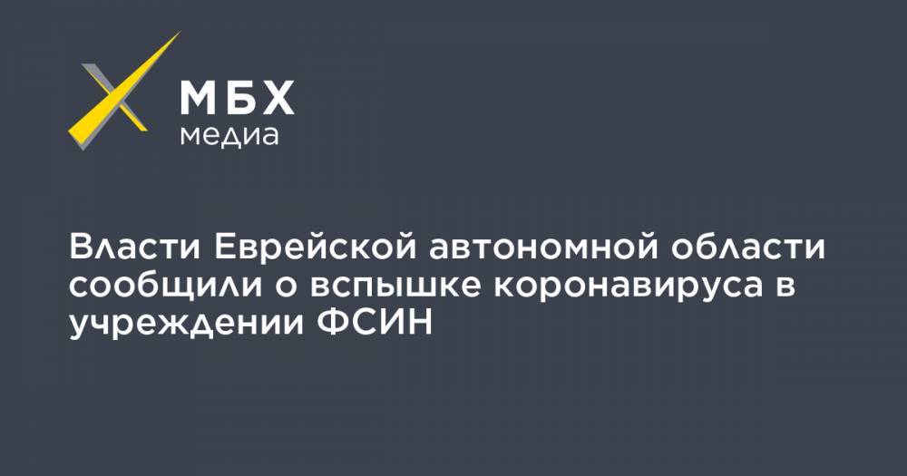 Власти Еврейской автономной области сообщили о вспышке коронавируса в учреждении ФСИН - mbk.news - Еврейская обл.