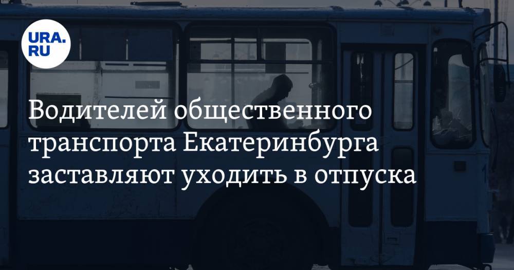 Водителей общественного транспорта Екатеринбурга заставляют уходить в отпуска. «Что мы получим за апрель, непонятно» - ura.news - Екатеринбург