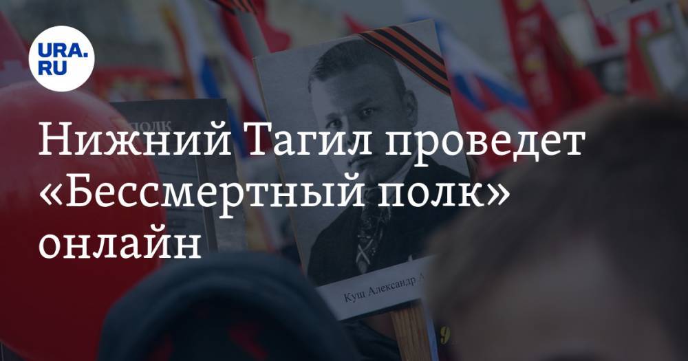 Владислав Пинаев - Нижний Тагил проведет «Бессмертный полк» онлайн. Сценарий уникальной акции - ura.news - Нижний Тагил