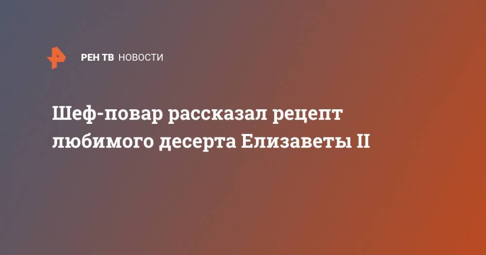 Елизавета II - Шеф-повар рассказал рецепт любимого десерта Елизаветы II - ren.tv - Англия