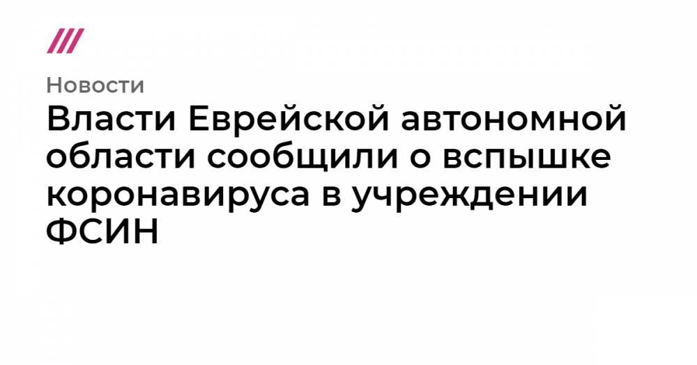 Власти Еврейской автономной области сообщили о вспышке коронавируса в учреждении ФСИН - tvrain.ru - Россия - Украина - Еврейская обл. - Биробиджан