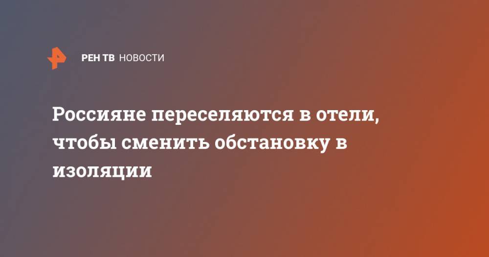 Россияне переселяются в отели, чтобы сменить обстановку в изоляции - ren.tv