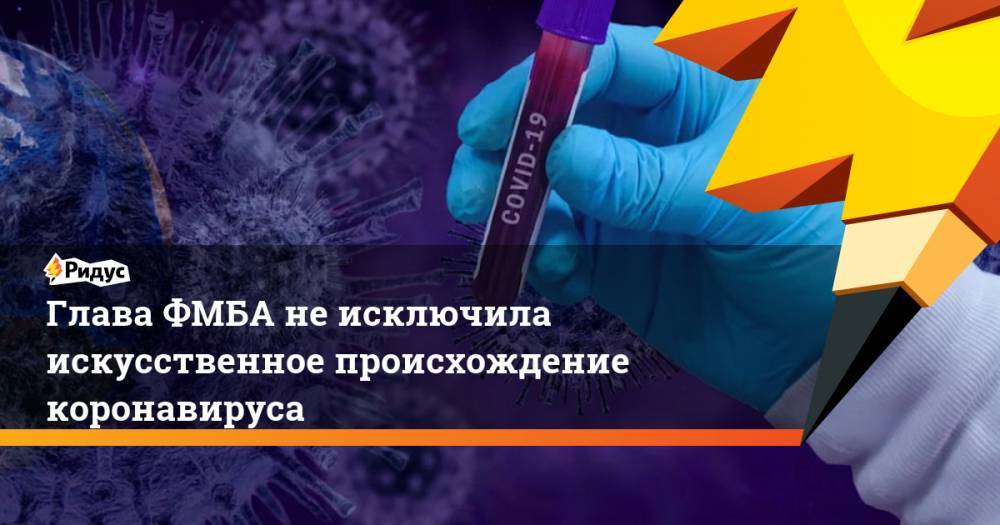 Вероника Скворцова - Глава ФМБА не исключила искусственное происхождение коронавируса - ridus.ru - Россия