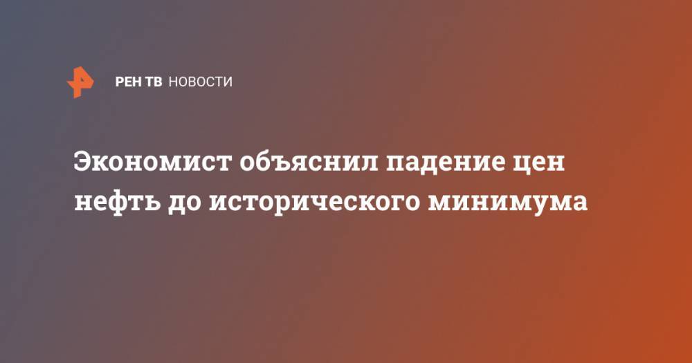 Андрей Нечаев - Экономист объяснил падение цен нефть до исторического минимума - ren.tv - Россия