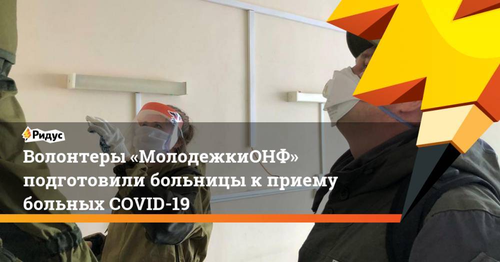 Волонтеры «МолодежкиОНФ» подготовили больницы к приему больных COVID-19 - ridus.ru - Россия