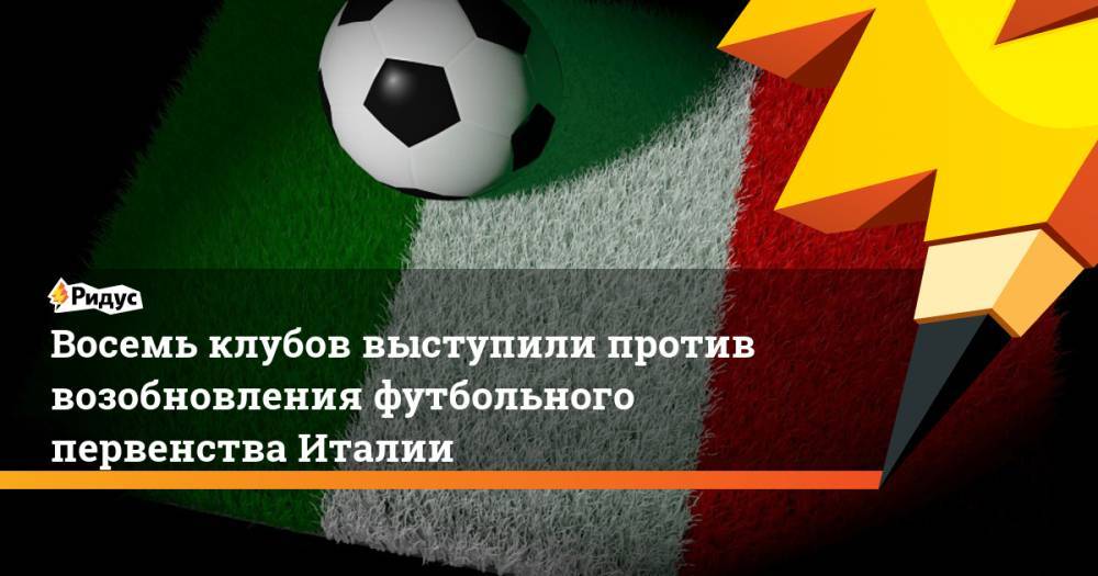 Восемь клубов выступили против возобновления футбольного первенства Италии - ridus.ru - Италия - Рим