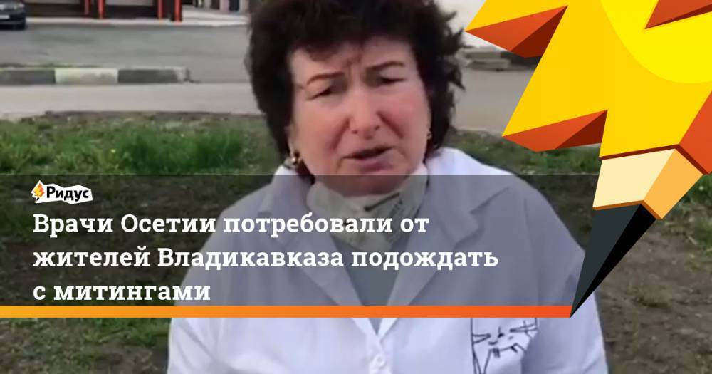 Врачи Осетии потребовали от жителей Владикавказа подождать с митингами - ridus.ru - респ. Алания - Владикавказ