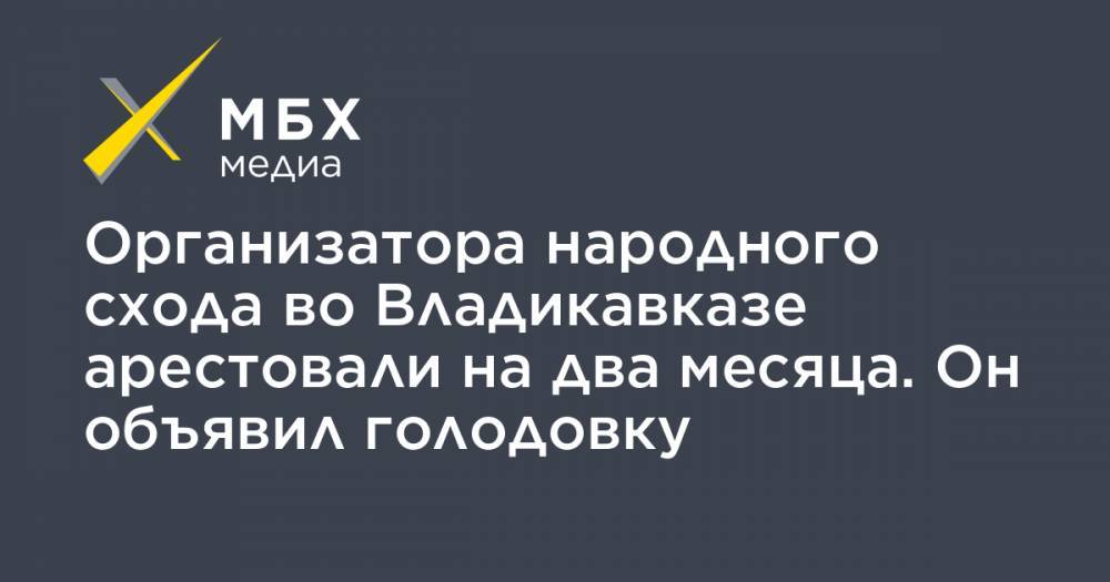 Вадим Чельдиев - Организатора народного схода во Владикавказе арестовали на два месяца. Он объявил голодовку - mbk.news - Санкт-Петербург - респ. Алания - Владикавказ