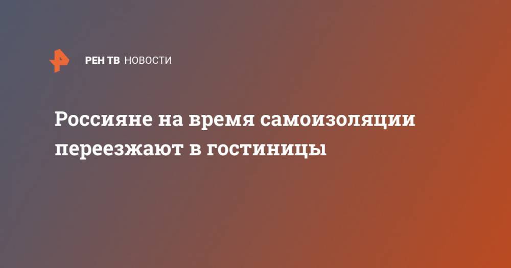 Россияне на время самоизоляции переезжают в гостиницы - ren.tv - Москва - Россия - Санкт-Петербург