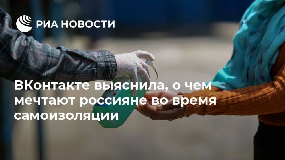 ВКонтакте выяснила, о чем мечтают россияне во время самоизоляции - ria.ru - Москва