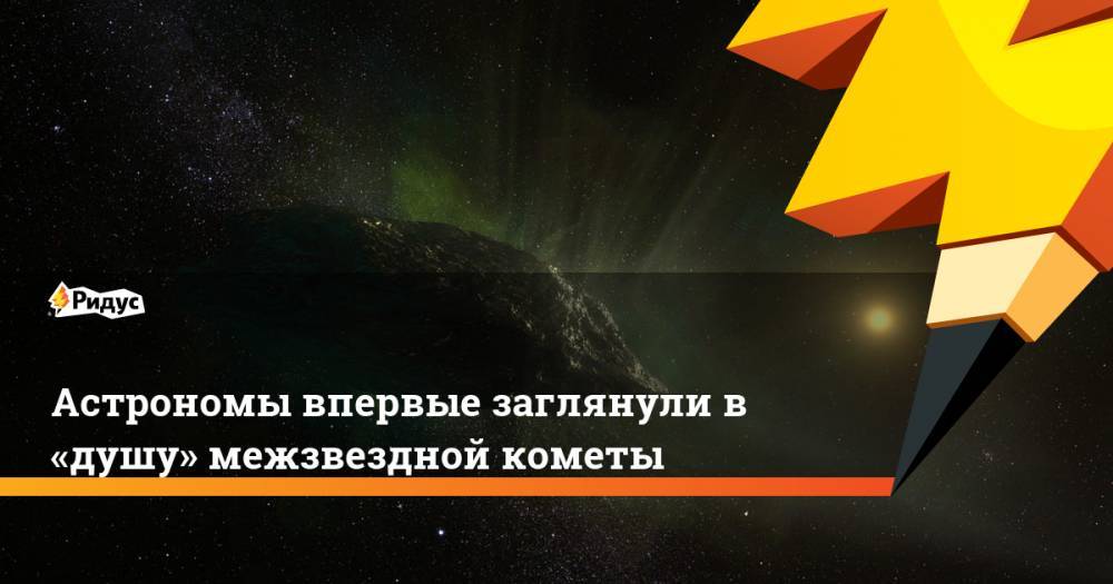 Астрономы впервые заглянули в «душу» межзвездной кометы - ridus.ru