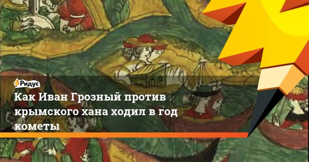 Иван Грозный - Как Иван Грозный против крымского хана ходил в год кометы - ridus.ru - Москва - Крым