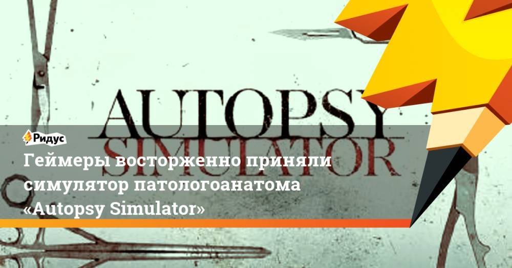 Геймеры восторженно приняли симулятор патологоанатома «Autopsy Simulator» - ridus.ru
